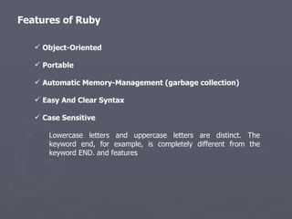 Features of Ruby Object-Oriented Portable Automatic Memory-Management (garbage collection) Easy And Clear Syntax Case Sensitive  Lowercase letters and uppercase letters are distinct. The keyword end, for example, is completely different from the keyword END. and features 