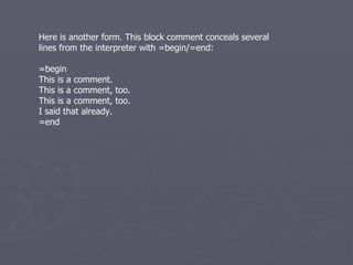 Here is another form. This block comment conceals several lines from the interpreter with =begin/=end: =begin This is a comment. This is a comment, too. This is a comment, too. I said that already. =end 