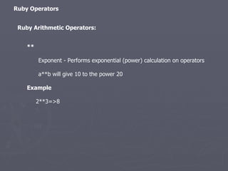 Ruby Arithmetic Operators: Ruby Operators ** Exponent - Performs exponential (power) calculation on operators a**b will give 10 to the power 20 Example 2**3=>8 