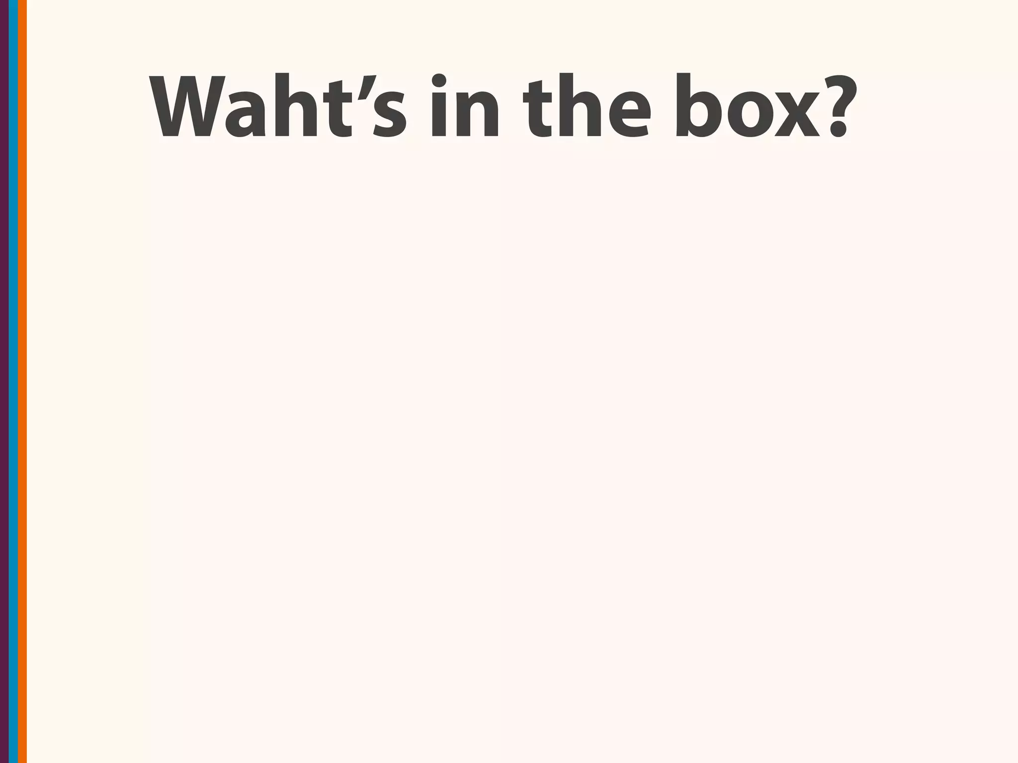 Waht’s in the box?
 