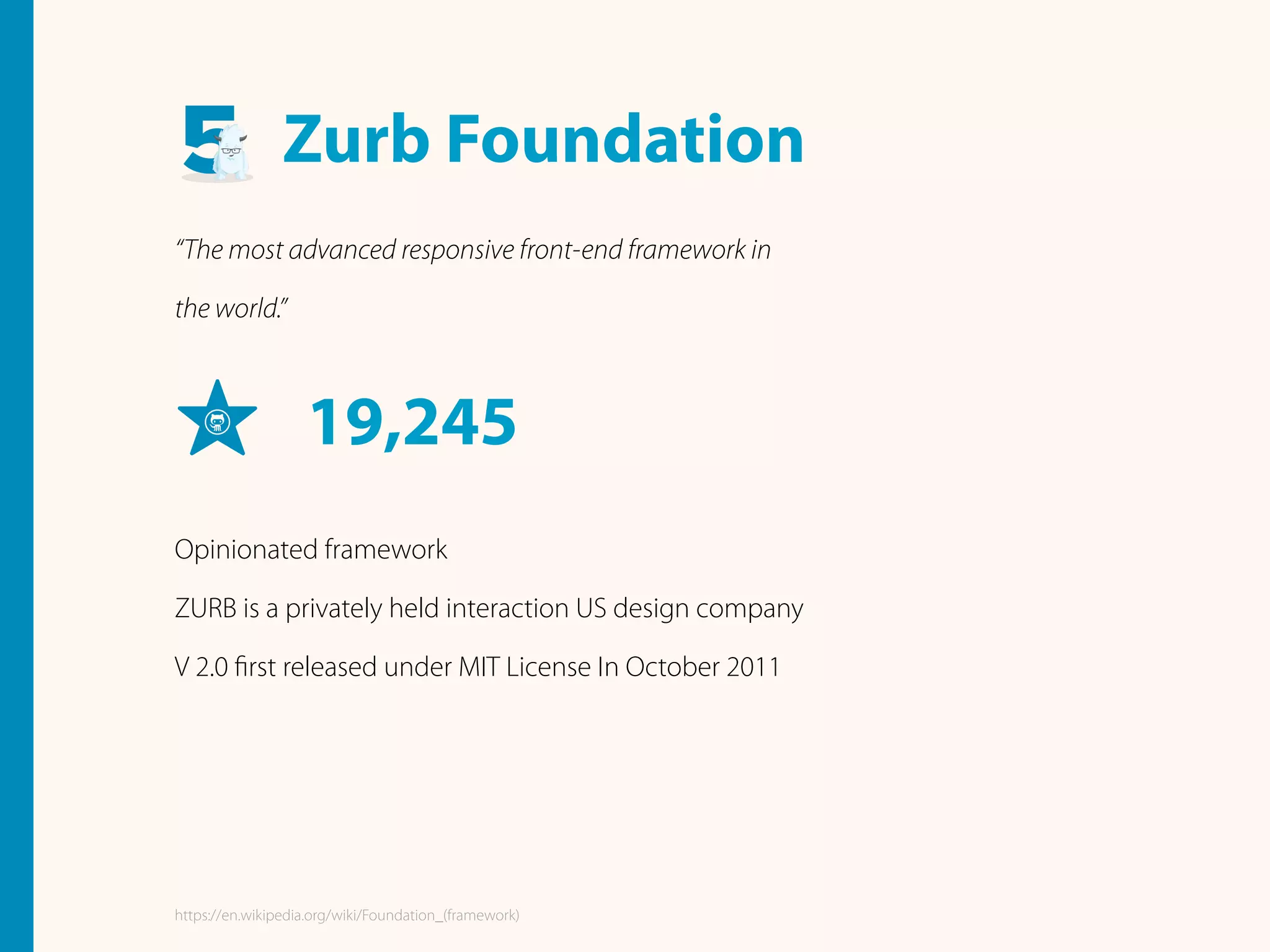 Zurb Foundation
“The most advanced responsive front-end framework in
the world.”
19,245
Opinionated framework
ZURB is a privately held interaction US design company
V 2.0 ﬁrst released under MIT License In October 2011
https://en.wikipedia.org/wiki/Foundation_(framework)
 