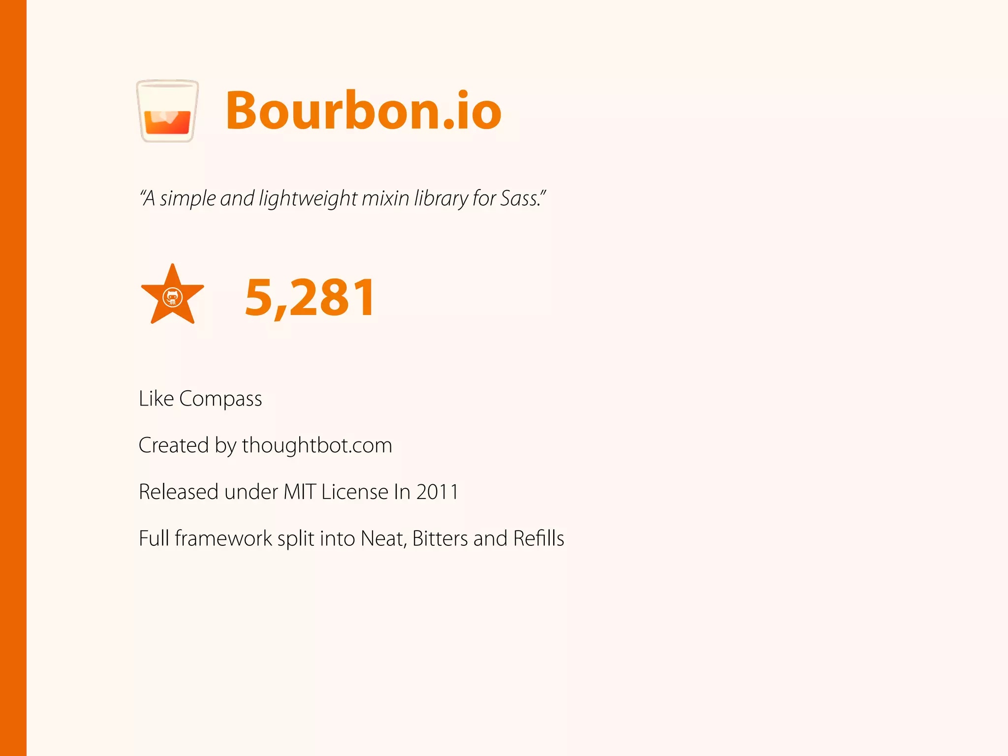 Bourbon.io
“A simple and lightweight mixin library for Sass.”
5,281
Like Compass
Created by thoughtbot.com
Released under MIT License In 2011
Full framework split into Neat, Bitters and Reﬁlls
 