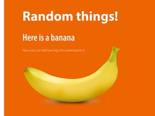 Random things!
Now you can tell how big this presentation is
Here is a banana
 