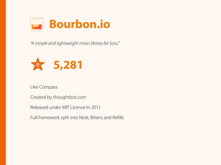 Bourbon.io
“A simple and lightweight mixin library for Sass.”
5,281
Like Compass
Created by thoughtbot.com
Released under MIT License In 2011
Full framework split into Neat, Bitters and Reﬁlls
 