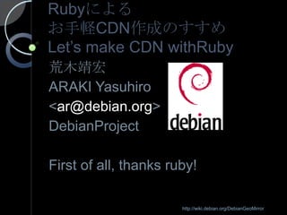Rubyによるお手軽CDN作成のすすめLet’s make CDN withRuby 荒木靖宏 ARAKI Yasuhiro  &lt;ar@debian.org&gt; DebianProject First of all, thanks ruby!  http://wiki.debian.org/DebianGeoMirror 
