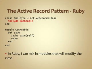 class Employee < ActiveRecord::Base
  include Cacheable
end

module Cacheable
  def save
    Cache.save(self)
    super
  end
end


 In Ruby, I can mix in modules that will modify the
class
 