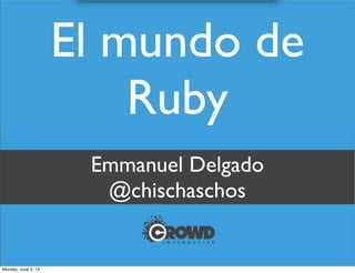 Emmanuel Delgado
@chischaschos
El mundo de
Ruby
Monday, June 3, 13
 
