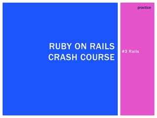 #3 Rails
RUBY ON RAILS
CRASH COURSE
practice
 