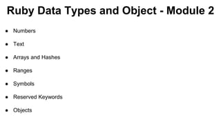 Ruby Data Types and Object - Module 2
● Numbers
● Text
● Arrays and Hashes
● Ranges
● Symbols
● Reserved Keywords
● Objects
 