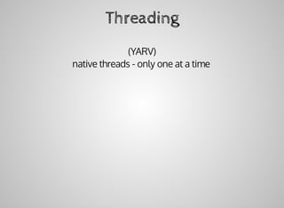 Threading
(YARV)
native	threads	-	only	one	at	a	time
 