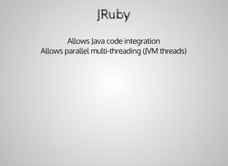 JRuby
Allows	Java	code	integration
Allows	parallel	multi-threading	(JVM	threads)
 