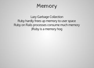 Memory
Lazy	Garbage	Collection
Ruby	hardly	frees	up	memory	to	user	space
Ruby	on	Rails	processes	consume	much	memory
JRuby	is	a	memory	hog
 