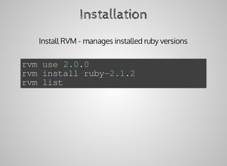 Installation
Install	RVM	-	manages	installed	ruby	versions
rvm	use	2.0.0
rvm	install	ruby-2.1.2	
rvm	list
 