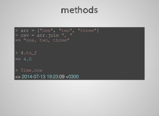 methods
>	arr	=	["one",	"two",	"three"]
>	csv	=	arr.join	",	"
=>	"one,	two,	three"
>	4.to_f
=>	4.0
>	Time.now
=>	2014-07-13	19:23:09	+0300
 