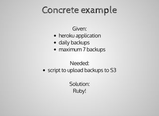 Concrete	example
Given:
heroku	application
daily	backups
maximum	7	backups
Needed:
script	to	upload	backups	to	S3
Solution:
Ruby!
 