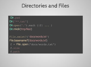 Directories	and	Files
	Dir.pwd
	Dir['**.txt']
	Dir.open('.').each	{|f|	...	}
	Dir.mkdir('tmp/files')
	File.exist?('docs/words.txt')
	File.basename?('docs/words.txt')
	f	=	File.open('docs/words.txt')
	f.size
	f.path
 