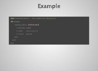 Example
	class	CreateProducts	<	ActiveRecord::Migration
			def	change
					create_table	:products	do	|t|
							t.string	:name
							t.text			:description
							t.float		:price
					end
			end
	end
 