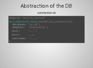 Abstraction	of	the	DB
connection.rb
require	'active_record'
ActiveRecord::Base.establish_connection(
		database:	'my_db',
		adapter:		'postgresql',
		host:					'...',
		port:					...,
		username:	'.....'
)	
 