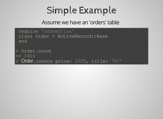 Simple	Example
Assume	we	have	an	'orders'	table	
	require	'connection'
	class	Order	<	ActiveRecord::Base
	end
>	Order.count
=>	1403
>	Order.create	price:	1005,	title:	'PC'
 
