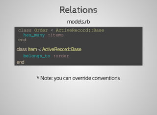 *	Note:	you	can	override	conventions
Relations
models.rb
	class	Order	<	ActiveRecord::Base
			has_many	:items
	end
	class	Item	<	ActiveRecord::Base
			belongs_to	:order
	end
 