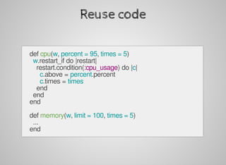 Reuse	code
		def	cpu(w,	percent	=	95,	times	=	5)
				w.restart_if	do	|restart|
						restart.condition(:cpu_usage)	do	|c|
								c.above	=	percent.percent
								c.times	=	times
						end
				end
		end
		
		def	memory(w,	limit	=	100,	times	=	5)
				...
		end
 