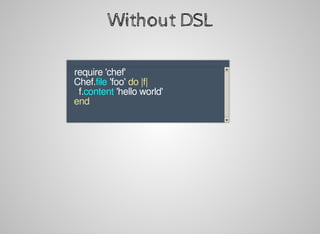 Without	DSL
					require	'chef'	
			Chef.file	'foo'	do	|f|
					f.content	'hello	world'
			end
								
				
 
