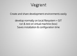 Vagrant
Create	and	share	development	environments	easily
develop	normally	on	local	ﬁlesystem	+	GIT
run	&	test	on	virtual	machine	(box)
Saves	installation	&	conﬁguration	time
 