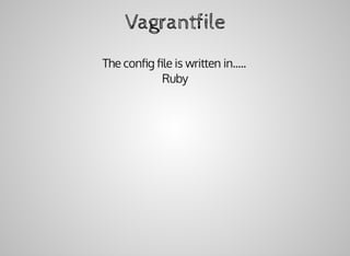 Vagrantfile
The	conﬁg	ﬁle	is	written	in.....
Ruby
 