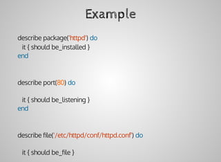 Example
describe	package('httpd')	do
			it	{	should	be_installed	}
end
describe	port(80)	do
			it	{	should	be_listening	}
end
describe	ﬁle('/etc/httpd/conf/httpd.conf')	do
			it	{	should	be_ﬁle	}
 