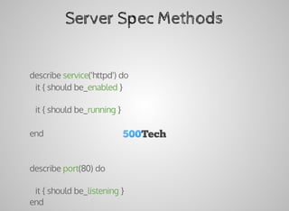 Server	Spec	Methods
describe	service('httpd')	do
			it	{	should	be_enabled	}
			it	{	should	be_running	}
end
describe	port(80)	do
			it	{	should	be_listening	}
end
 
