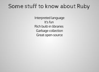 Some	stuff	to	know	about	Ruby
Interpreted	language
It's	fun	
Rich	built-in	libraries	
Garbage	collection
Great	open-source
 
