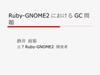 Ruby-GNOME2 における GC 問題 酒井 政裕 元? Ruby-GNOME2 開発者 