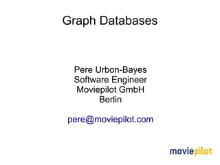 Graph Databases


 Pere Urbon-Bayes
 Software Engineer
 Moviepilot GmbH
       Berlin

pere@moviepilot.com
 