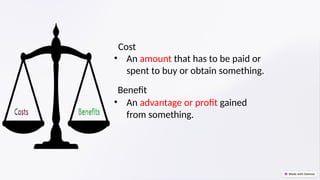• An amount that has to be paid or
spent to buy or obtain something.
• An advantage or profit gained
from something.
Benefit
Cost
 