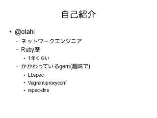 自己紹介 
● @otahi 
&ndash; ネットワークエンジニア 
&ndash; Ruby歴 
● 1年くらい 
&ndash; かかわっているgem(趣味で) 
● Lbspec 
● Vagrant-proxyconf 
● rspec-dns 
 
