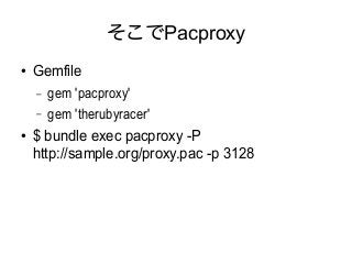 そこでPacproxy 
● Gemfile 
&ndash; gem 'pacproxy' 
&ndash; gem 'therubyracer' 
● $ bundle exec pacproxy -P 
http://sample.org/proxy.pac -p 3128 
 