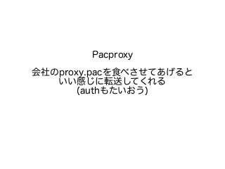 Pacproxy 
会社のproxy.pacを食べさせてあげると 
いい感じに転送してくれる 
(authもたいおう) 
 