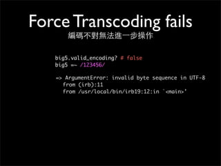 Force Transcoding fails
編碼不對無法進⼀一步操作
big5.valid_encoding? # false
big5 =~ /123456/
=> ArgumentError: invalid byte sequence in UTF-8
	 from (irb):11
	 from /usr/local/bin/irb19:12:in `<main>'
 