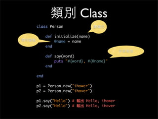 類別 Class
class Person
def initialize(name)
@name = name
end
def say(word)
puts "#{word}, #{@name}"
end
end
p1 = Person.new("ihower")
p2 = Person.new("ihover")
p1.say("Hello") # 輸出 Hello, ihower
p2.say("Hello") # 輸出 Hello, ihover
建構式
物件變數
字串相加
 