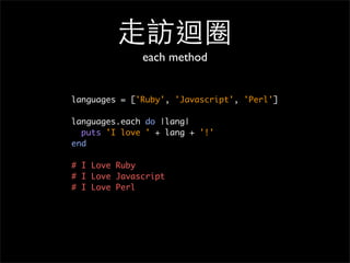 ⾛走訪迴圈
each method
languages = ['Ruby', 'Javascript', 'Perl']
languages.each do |lang|
puts 'I love ' + lang + '!'
end
# I Love Ruby
# I Love Javascript
# I Love Perl
 