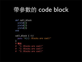 帶參數的 code block
def call_block
yield(1)
yield(2)
yield(3)
end
call_block { |i|
puts "#{i}: Blocks are cool!"
}
# 輸出
# "1: Blocks are cool!"
# "2: Blocks are cool!"
# "3: Blocks are cool!"
 