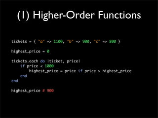 (1) Higher-Order Functions
tickets = { "a" => 1100, "b" => 900, "c" => 800 }
highest_price = 0
tickets.each do |ticket, price|
if price < 1000
highest_price = price if price > highest_price
end
end
highest_price # 900
 