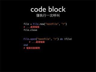 Proc object
將 code block 明確轉成物件
def call_block(&block)
block.call(1)
block.call(2)
block.call(3)
end
call_block { |i| puts...