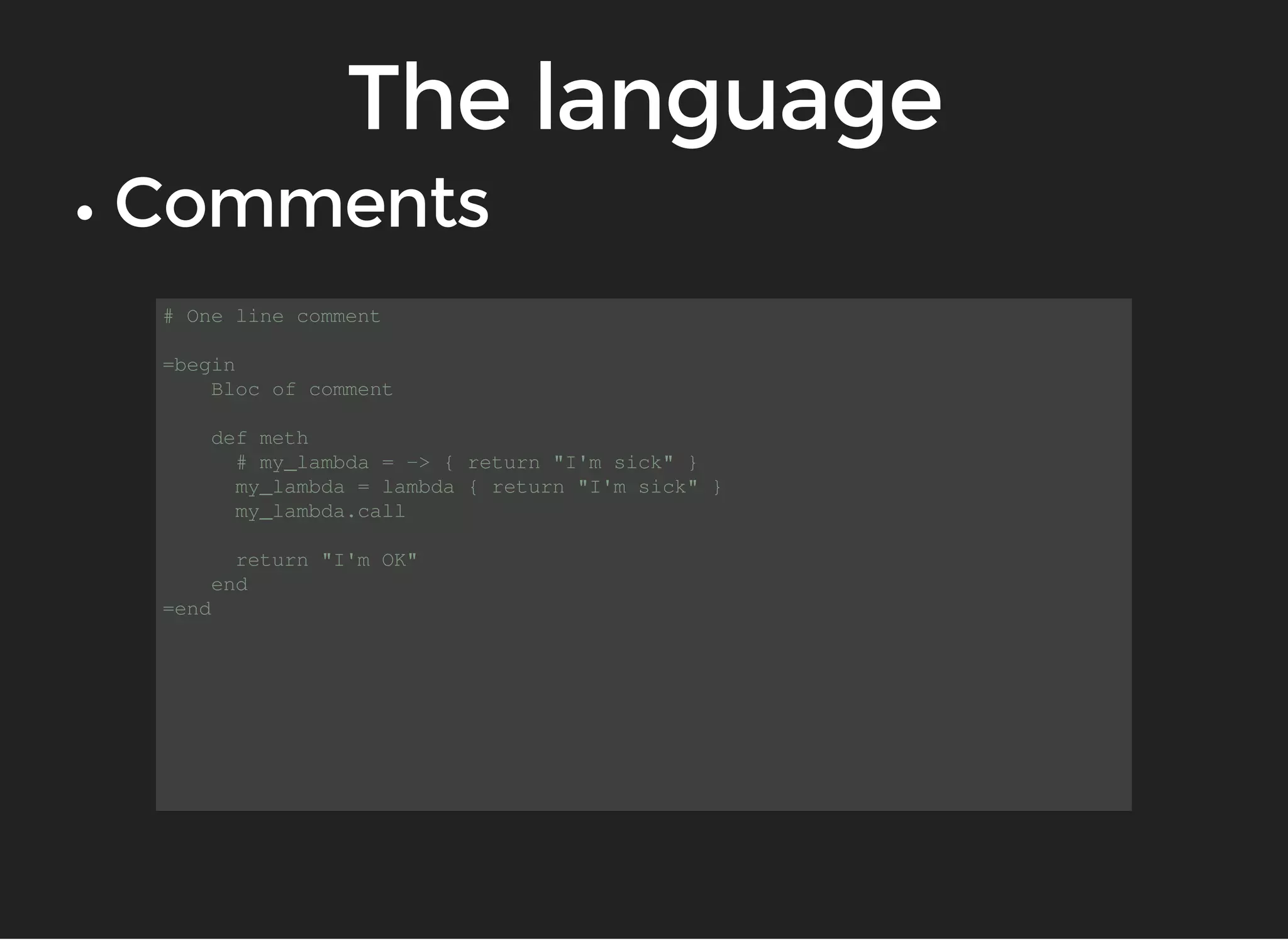 # One line comment 
=begin 
Bloc of comment 
def meth 
# my_lambda = -> { return "I'm sick" } 
my_lambda = lambda { return "I'm sick" } 
my_lambda.call 
return "I'm OK" 
end 
=end 
 