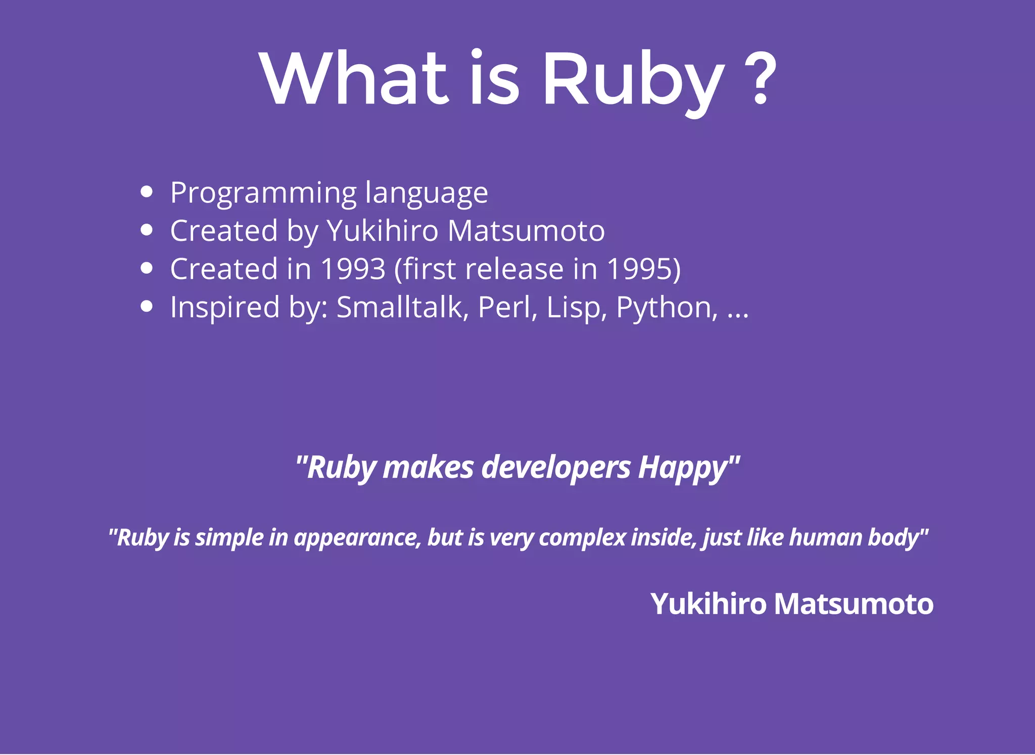 Programming language 
Created by Yukihiro Matsumoto 
Created in 1993 (first release in 1995) 
Inspired by: Smalltalk, Perl, Lisp, Python, ... 
 