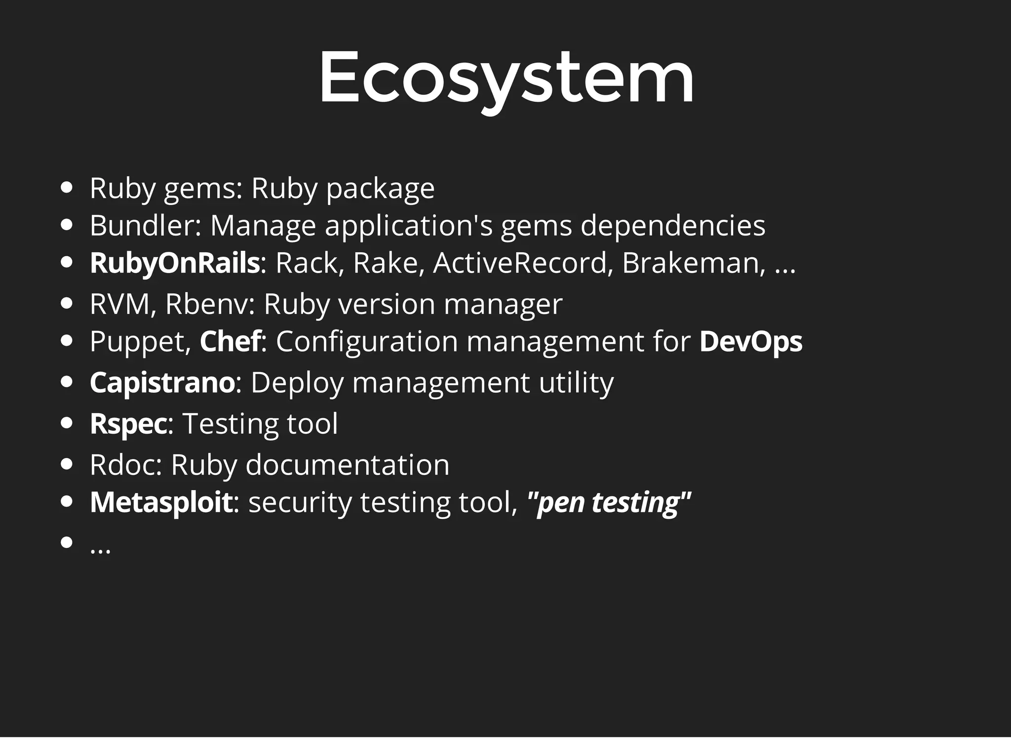 Ruby gems: Ruby package 
Bundler: Manage application's gems dependencies 
: Rack, Rake, ActiveRecord, Brakeman, ... 
RVM, Rbenv: Ruby version manager 
Puppet, : Configuration management for 
: Deploy management utility 
: Testing tool 
Rdoc: Ruby documentation 
: security testing tool, 
... 
 