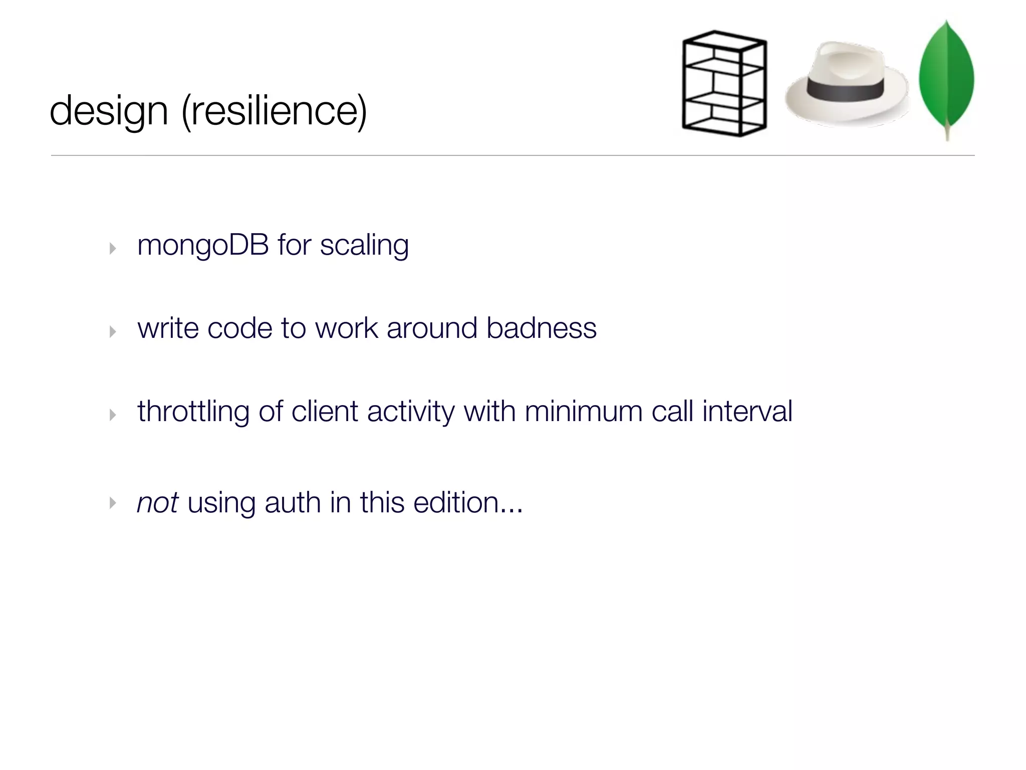 design (resilience)


   ‣   mongoDB for scaling

   ‣   write code to work around badness

   ‣   throttling of client activity with minimum call interval

   ‣   not using auth in this edition...
 
