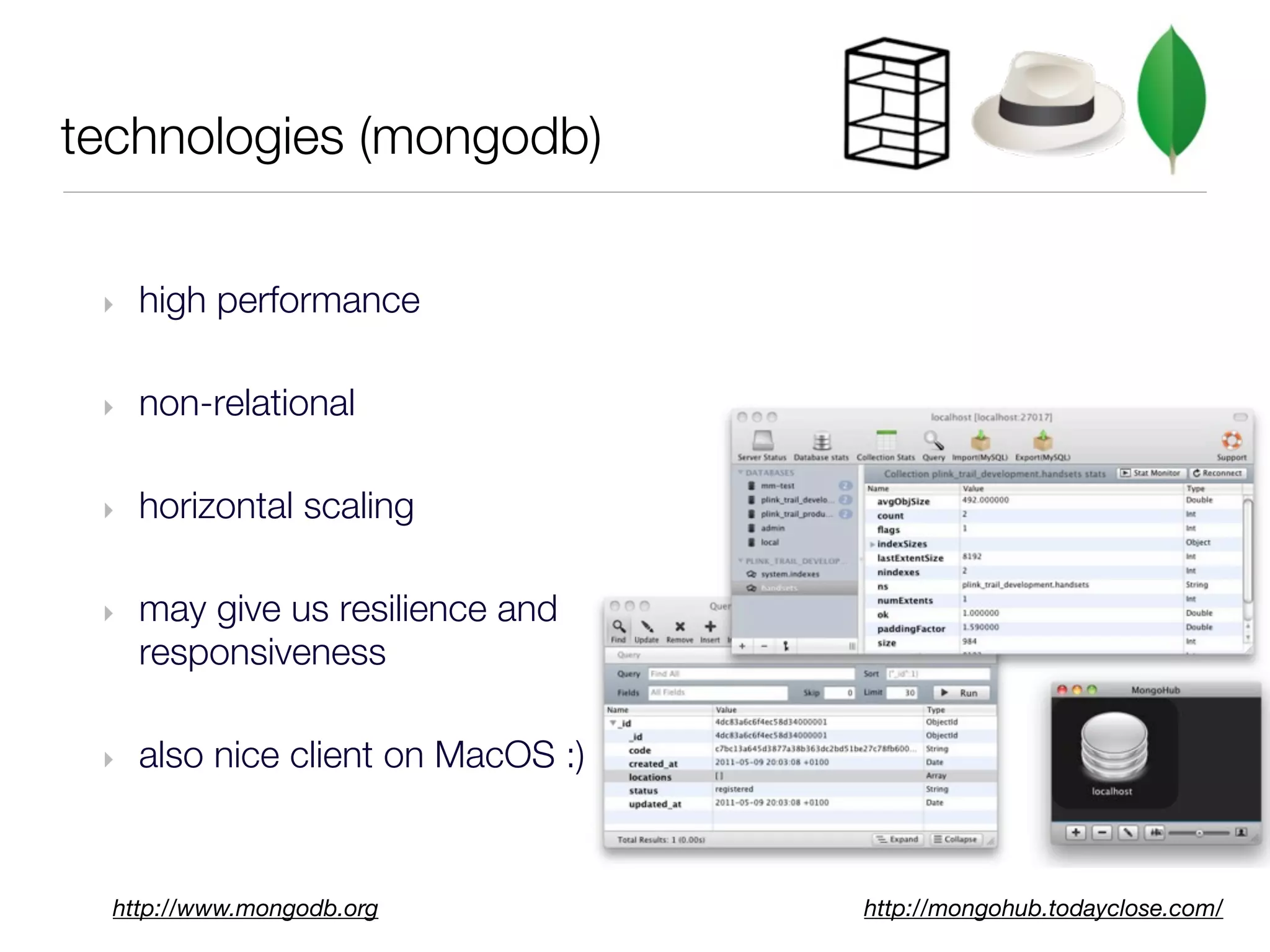 technologies (mongodb)


 ‣   high performance

 ‣   non-relational

 ‣   horizontal scaling

 ‣   may give us resilience and
     responsiveness

 ‣   also nice client on MacOS :)



  http://www.mongodb.org            http://mongohub.todayclose.com/
 