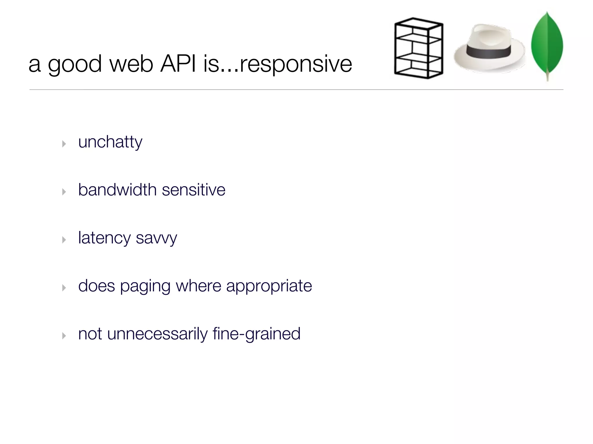 a good web API is...responsive


   ‣   unchatty

   ‣   bandwidth sensitive

   ‣   latency savvy

   ‣   does paging where appropriate

   ‣   not unnecessarily fine-grained
 