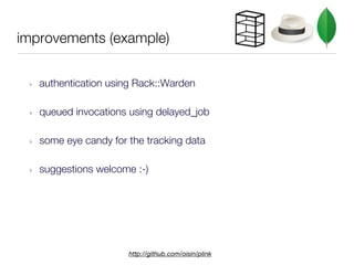 improvements (example)


 ‣   authentication using Rack::Warden

 ‣   queued invocations using delayed_job

 ‣   some eye candy for the tracking data

 ‣   suggestions welcome :-)




                        http://github.com/oisin/plink
 